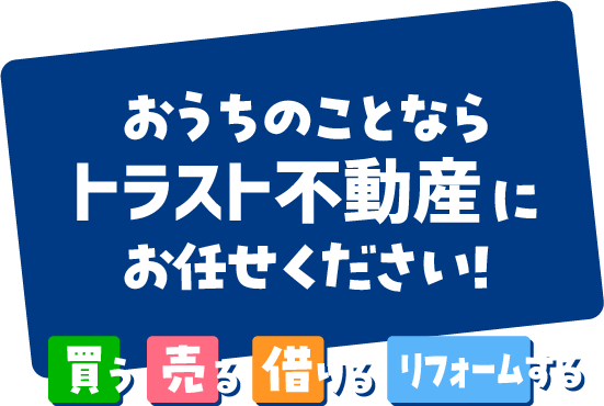 おうちのことならトラスト不動産にお任せください！買う売る借りるリフォームする